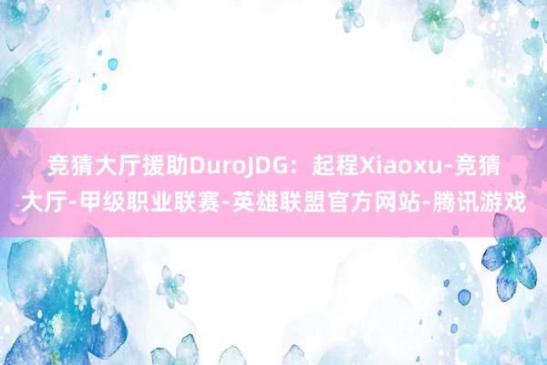 竞猜大厅援助DuroJDG：起程Xiaoxu-竞猜大厅-甲级职业联赛-英雄联盟官方网站-腾讯游戏